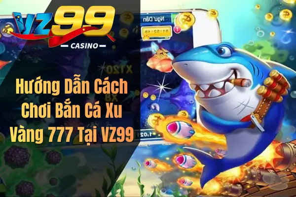 Hướng Dẫn Cách Chơi Bắn Cá Xu Vàng 777 Tại VZ99