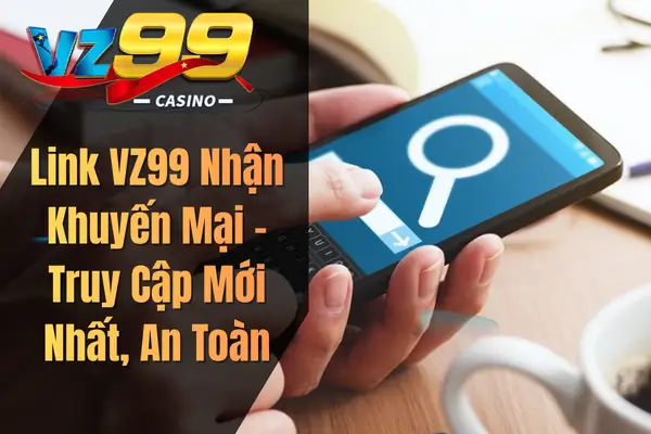 Link VZ99 Nhận Khuyến Mại – Truy Cập Mới Nhất, An Toàn