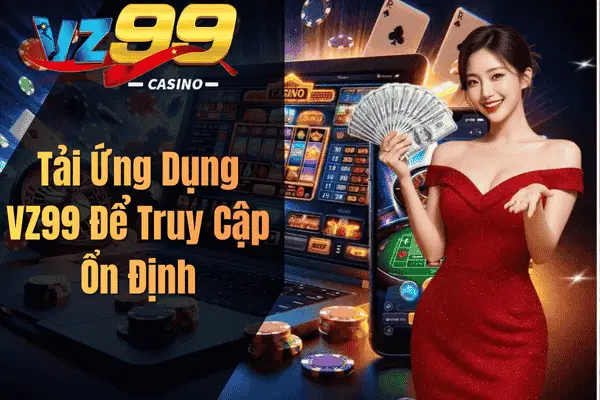 Tải Ứng Dụng VZ99 Để Truy Cập Ổn Định